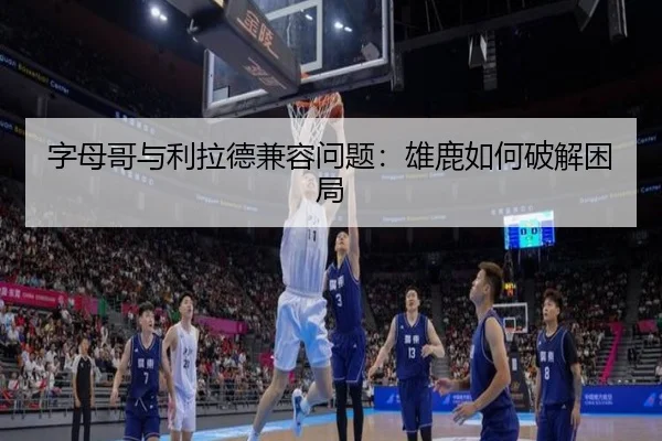 字母哥与利拉德兼容问题：雄鹿如何破解困局
