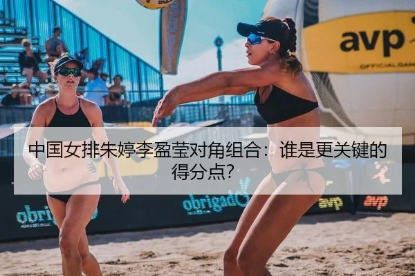 中国女排朱婷李盈莹对角组合：谁是更关键的得分点？