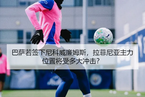 巴萨若签下尼科威廉姆斯，拉菲尼亚主力位置将受多大冲击？